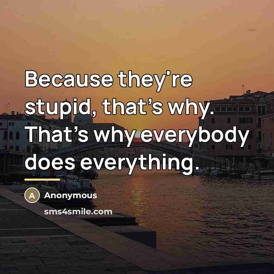 “Because they're stupid, that's why. That's why everybody does everything.…” quote by Anonymous