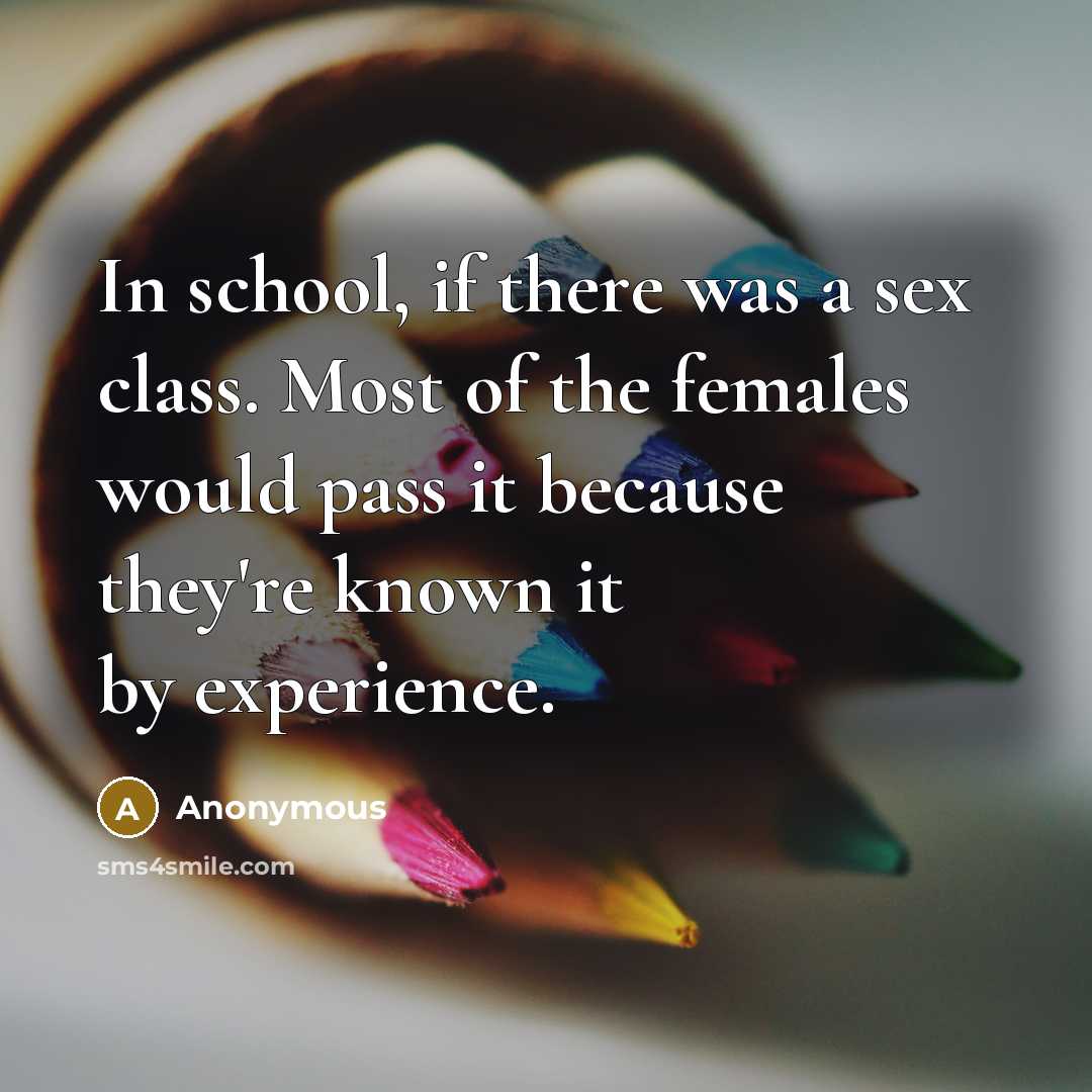 “In school, if there was a sex class. Most of the females would pass it because they're known it by experience.” quote by Anonymous