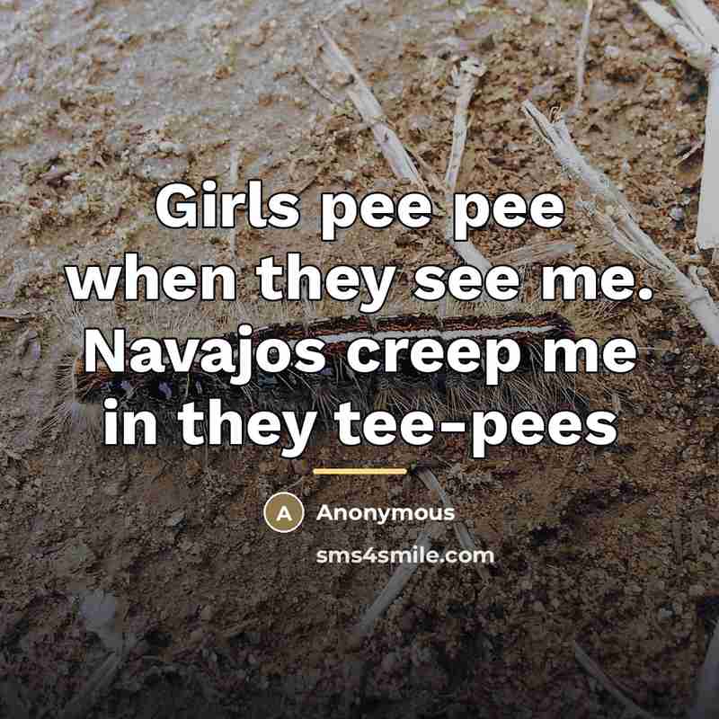 “Girls pee pee when they see me. Navajos creep me…” quote by Anonymous