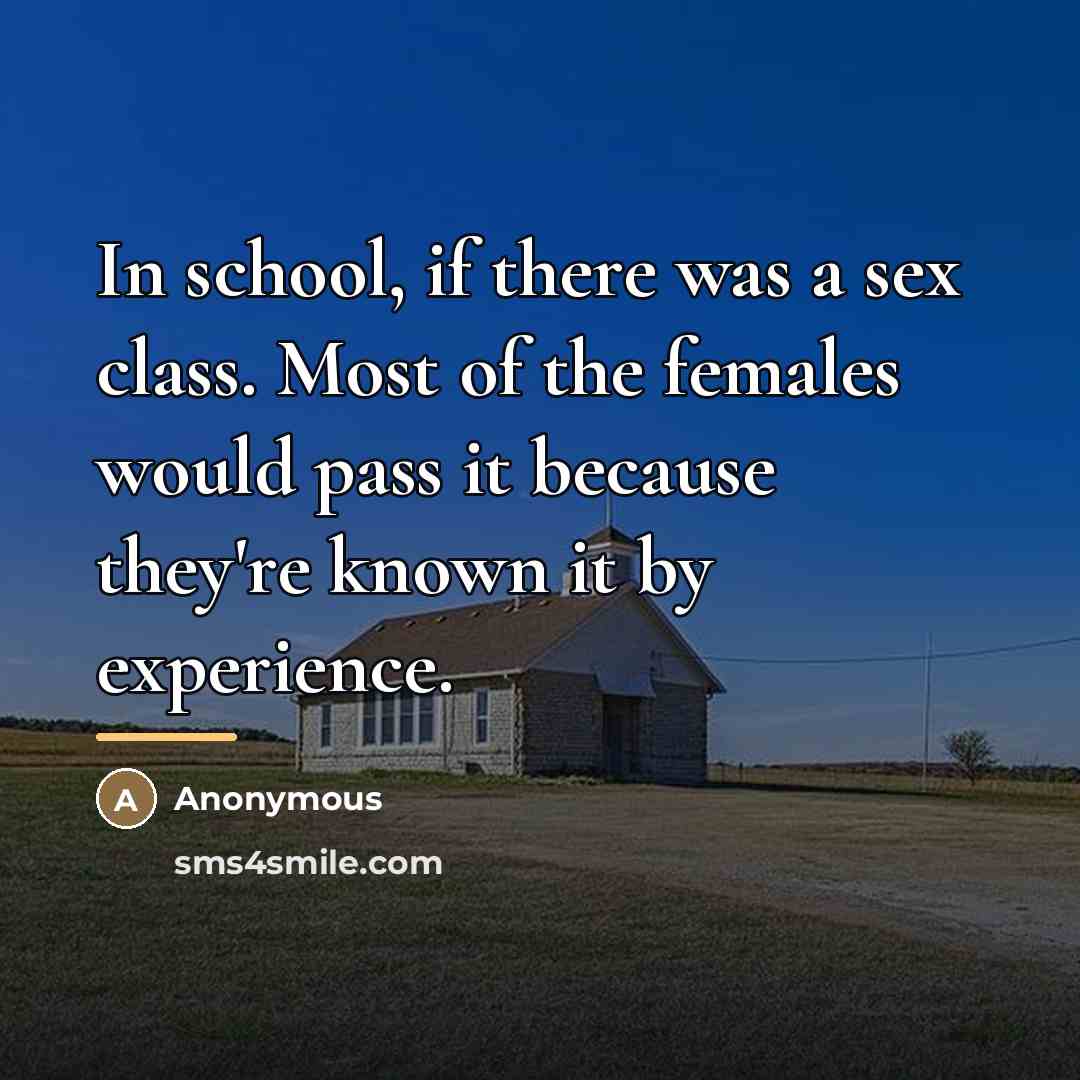 “In school, if there was a sex class. Most of the females would pass it because they're known it by experience.” quote by Anonymous