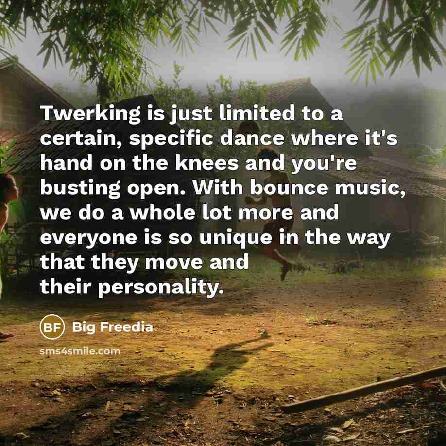 “Twerking is just limited to a certain, specific dance where it's hand on the knees and you're busting open. With bounce music, we do a whole lot more and everyone is so unique in the way that they move and their personality.” quote by Big Freedia