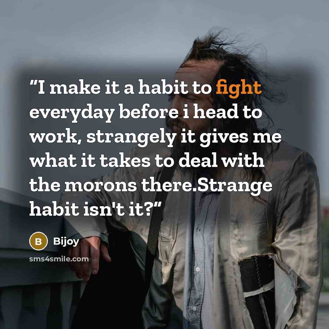 “I make it a habit to fight everyday before i head to work, strangely it gives me what it takes to deal with the morons there.Strange habit isn't it?” quote by Bijoy