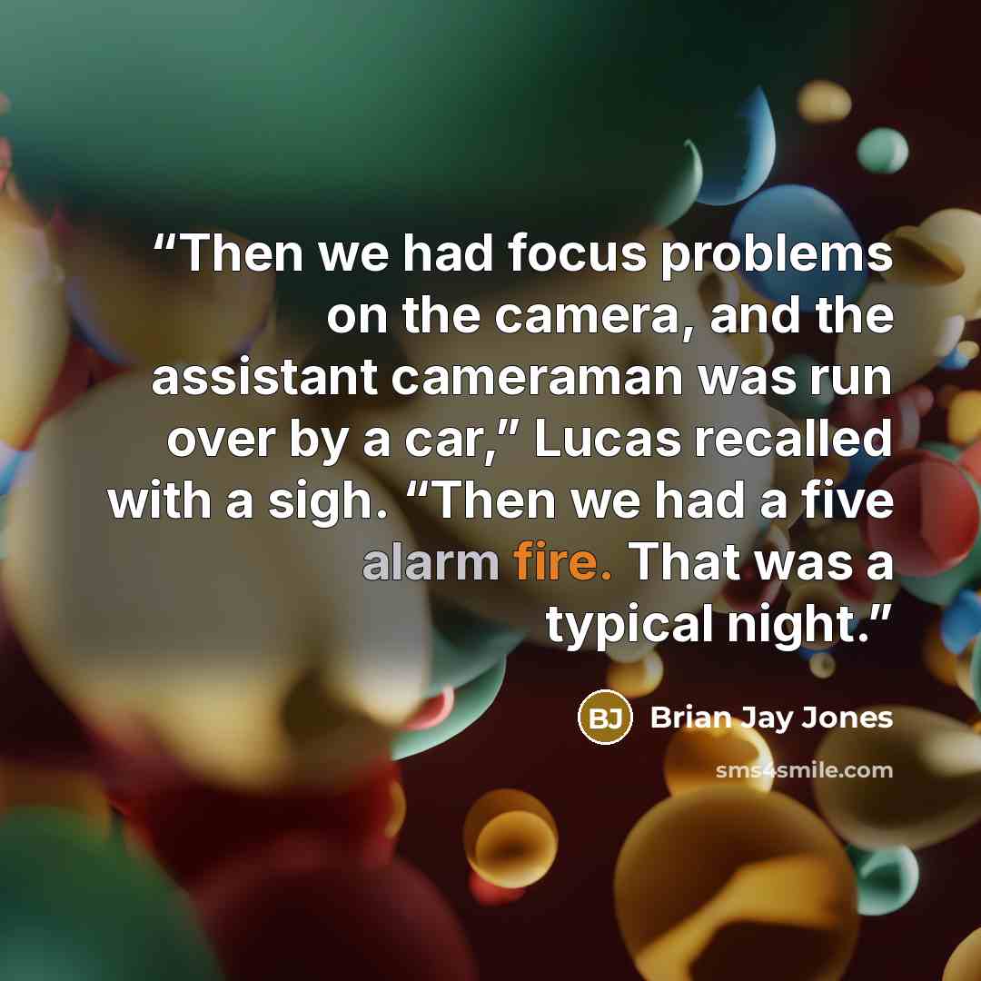 “Then we had focus problems on the camera, and the assistant cameraman was run over by a car,” Lucas recalled with a sigh. “Then we had a five alarm fire. That was a typical night.” quote by Brian Jay Jones
