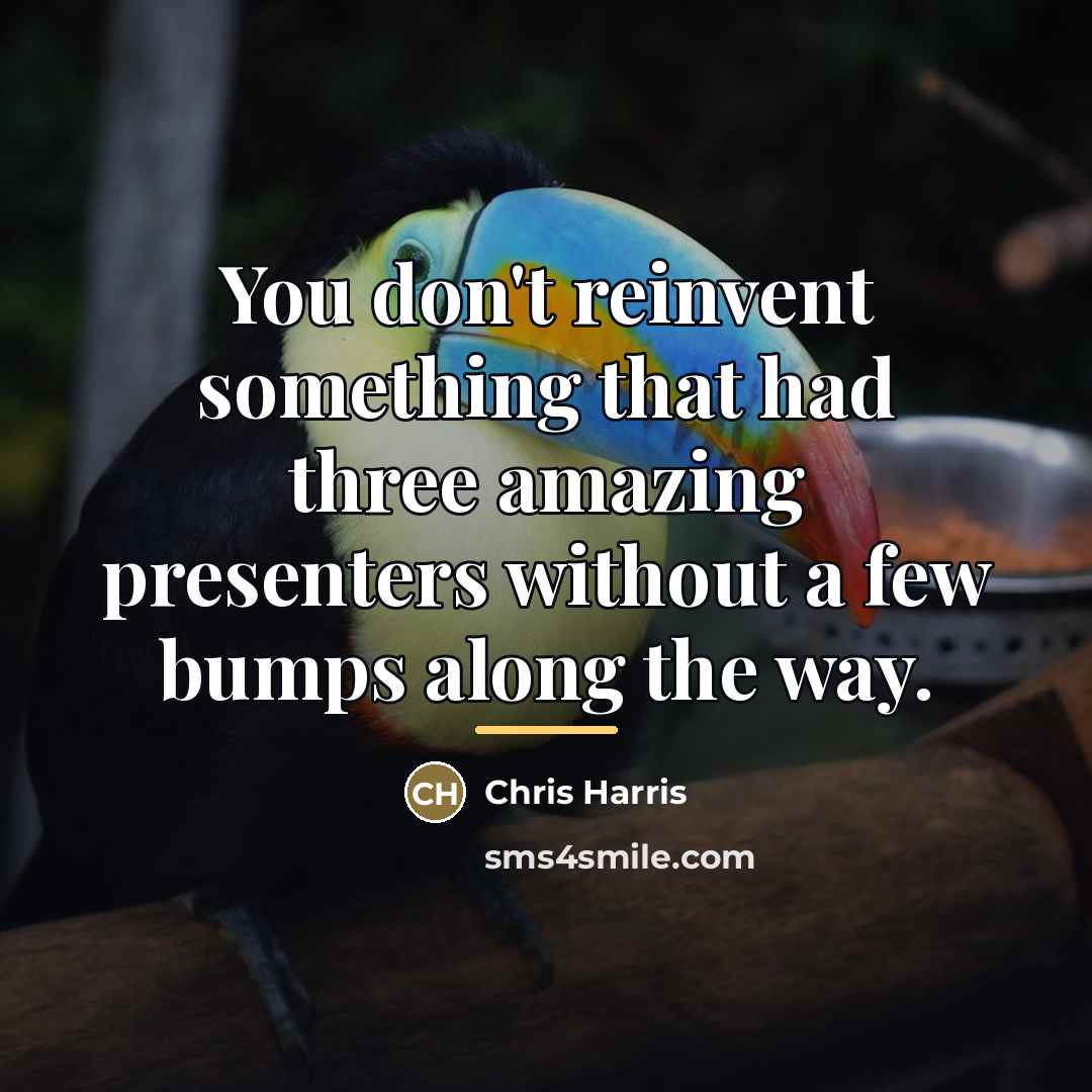 “You don't reinvent something that had three amazing presenters without…” quote by Chris Harris