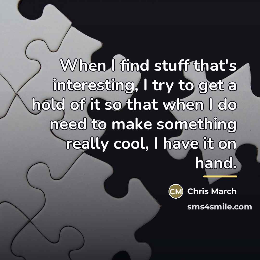 “When I find stuff that's interesting, I try to get…” quote by Chris March