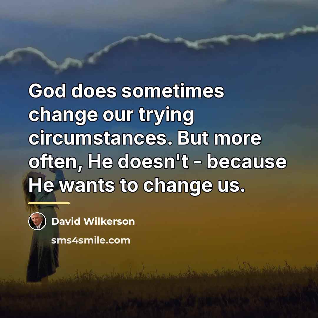 “God does sometimes change our trying circumstances. But more often,…” quote by David Wilkerson