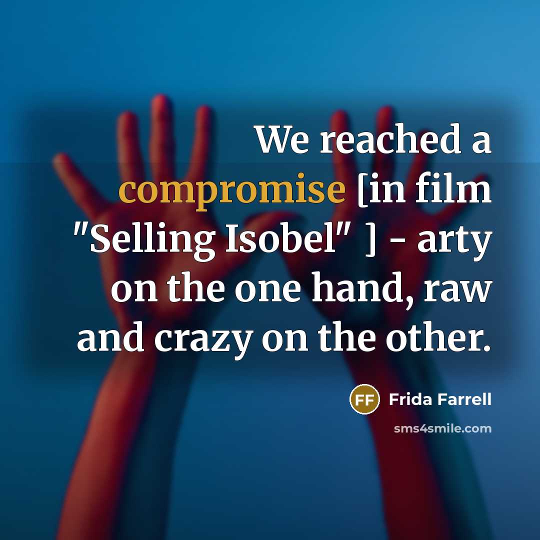 “We reached a compromise [in film "Selling Isobel" ] - arty on the one hand, raw and crazy on the other.” quote by Frida Farrell