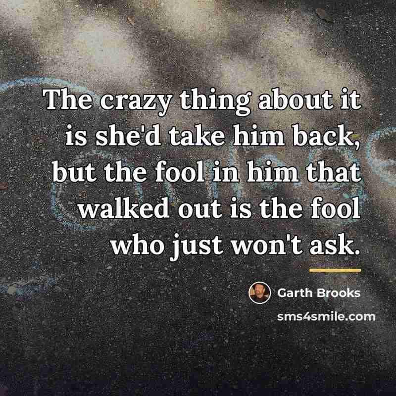 “The crazy thing about it is she'd take him back,…” quote by Garth Brooks