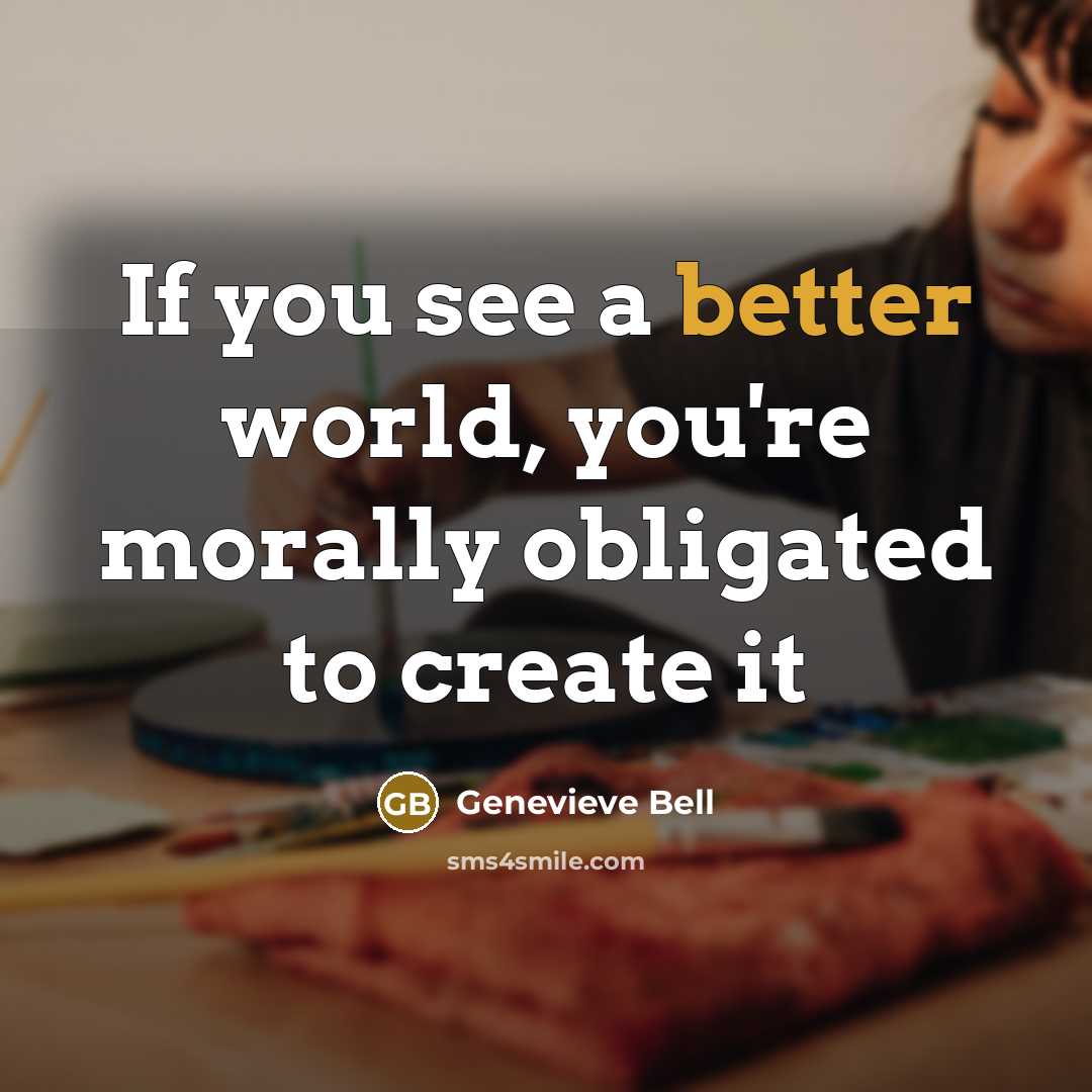 “If you see a better world, you're morally obligated to…” quote by Genevieve Bell