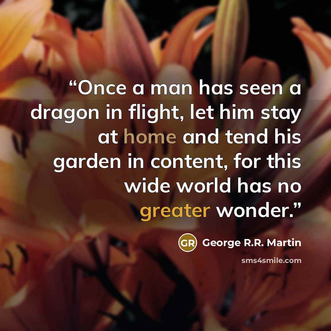 “Once a man has seen a dragon in flight, let him stay at home and tend his garden in content, for this wide world has no greater wonder.” quote by George R.R. Martin