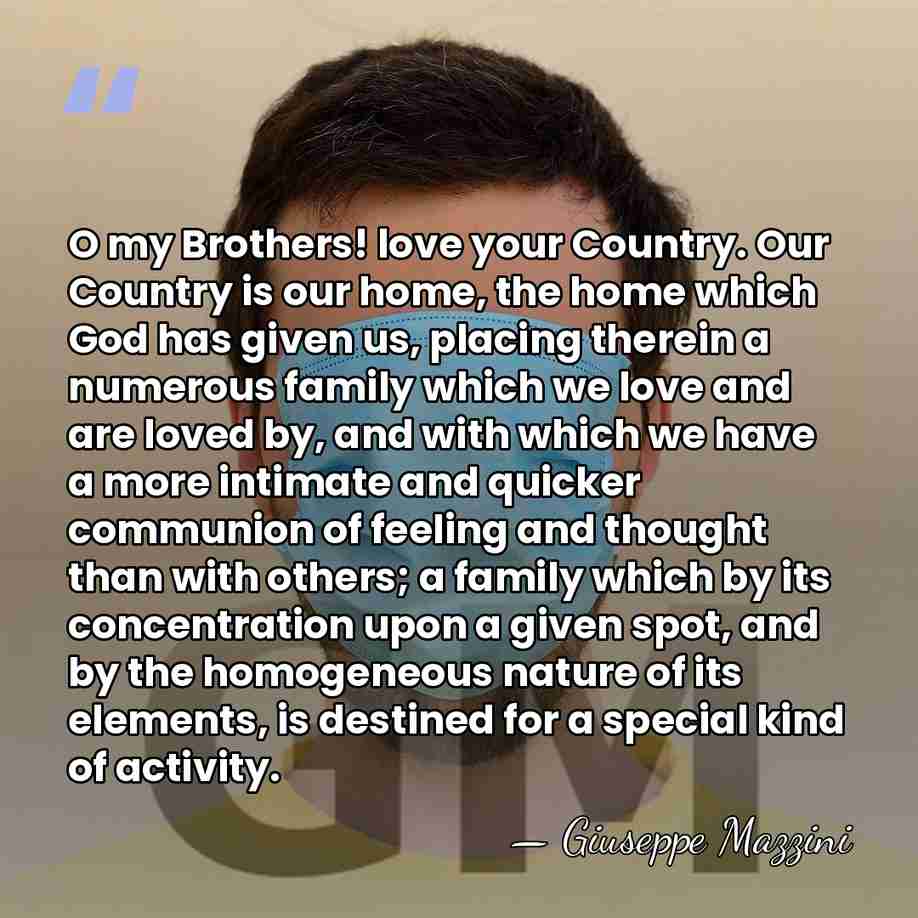 O my Brothers! love your Country. Our Country is our home, the&hellip; - Giuseppe Mazzini
