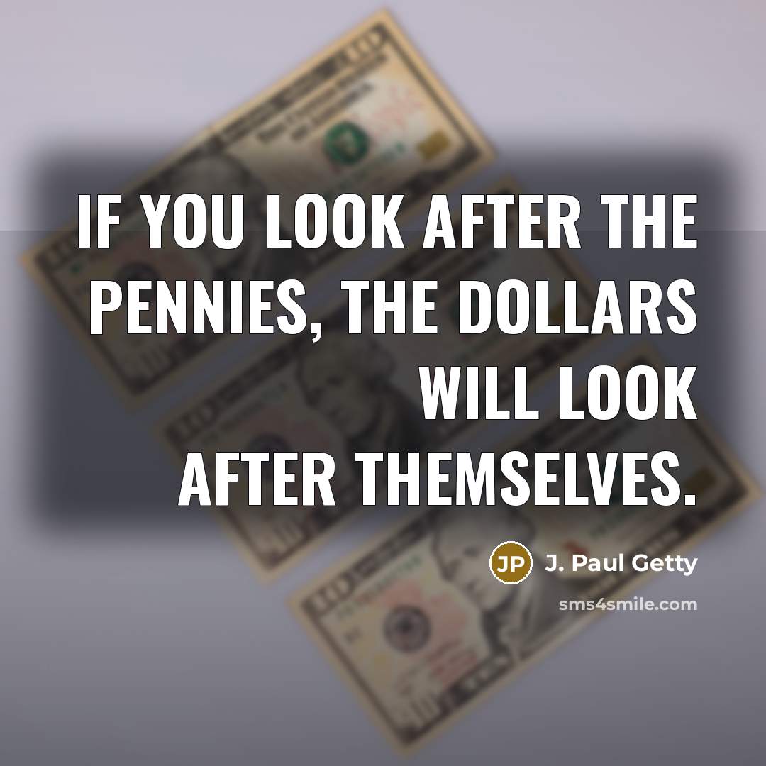 “If you look after the pennies, the dollars will look…” quote by J. Paul Getty