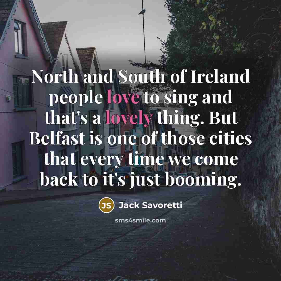 “North and South of Ireland people love to sing and that's a lovely thing. But Belfast is one of those cities that every time we come back to it's just booming.” quote by Jack Savoretti