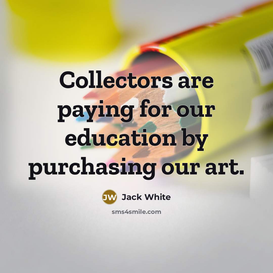 “Collectors are paying for our education by purchasing our art.…” quote by Jack White