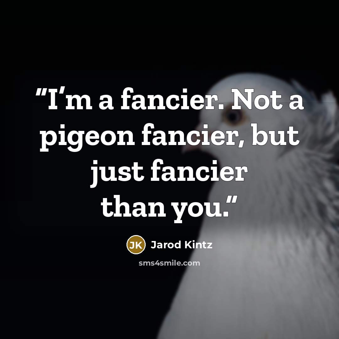 “I’m a fancier. Not a pigeon fancier, but just fancier than you.” quote by Jarod Kintz