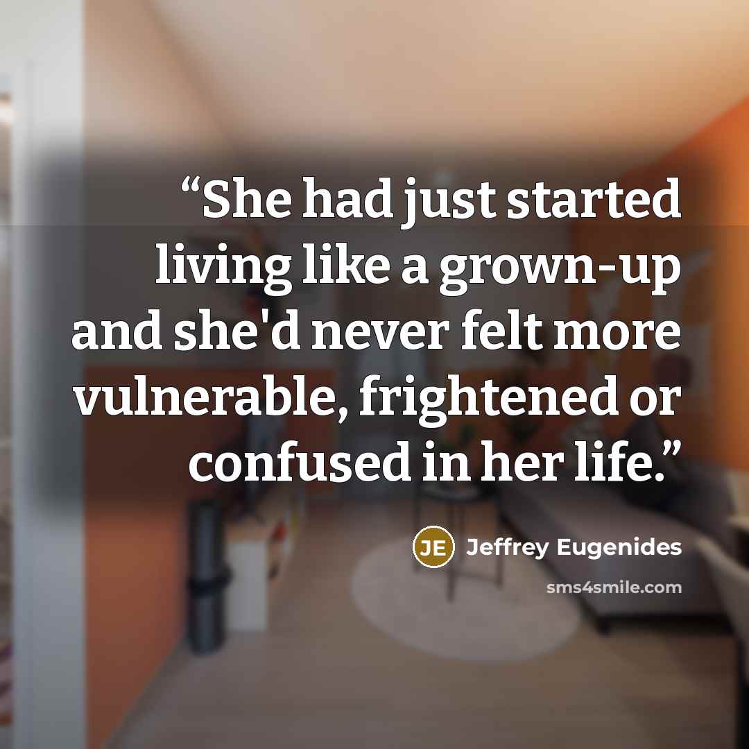 “She had just started living like a grown-up and she'd never felt more vulnerable, frightened or confused in her life.” quote by Jeffrey Eugenides