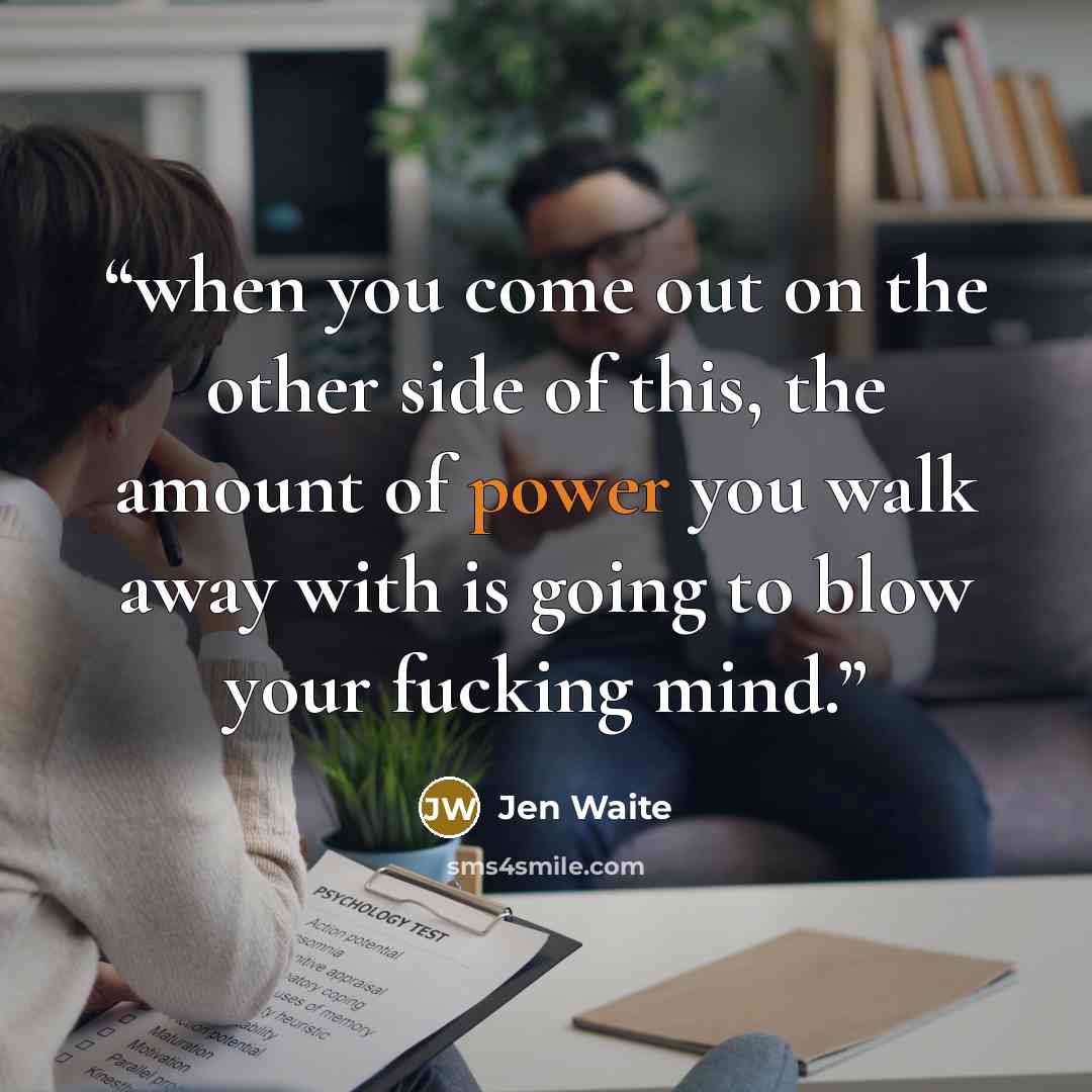 “when you come out on the other side of this, the amount of power you walk away with is going to blow your fucking mind.” quote by Jen Waite