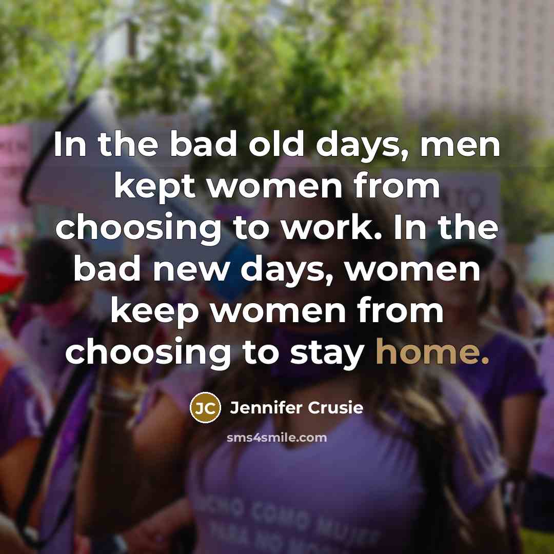 “In the bad old days, men kept women from choosing to work. In the bad new days, women keep women from choosing to stay home.” quote by Jennifer Crusie