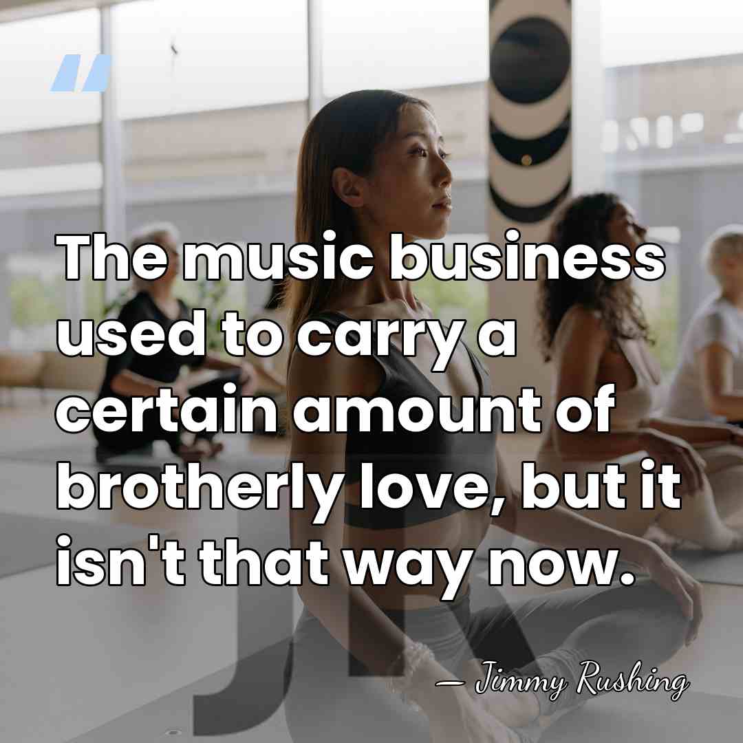 The music business used to carry a certain amount of brotherly love,&hellip; - Jimmy Rushing