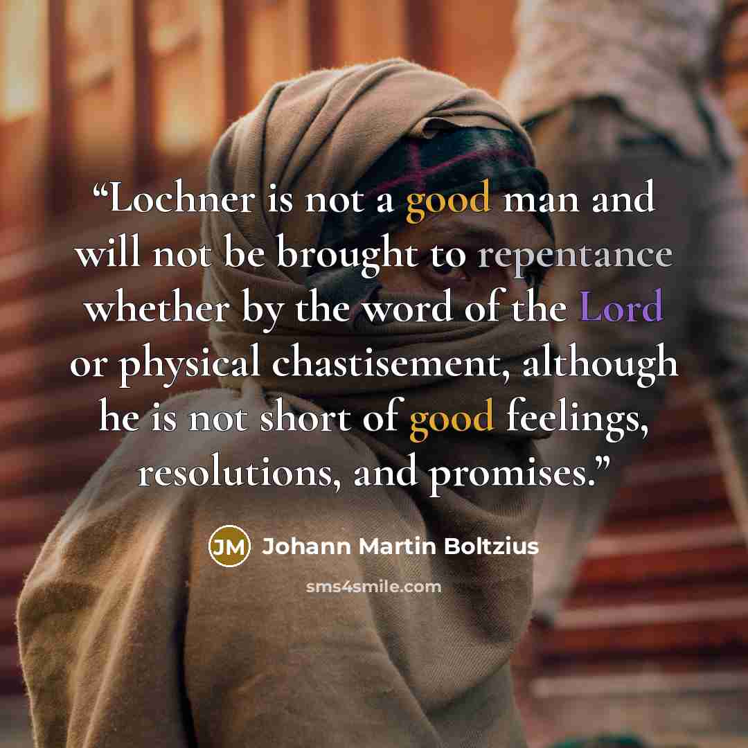 “Lochner is not a good man and will not be brought to repentance whether by the word of the Lord or physical chastisement, although he is not short of good feelings, resolutions, and promises.” quote by Johann Martin Boltzius