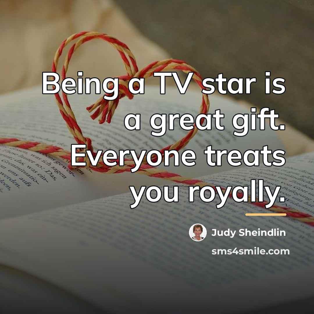 “Being a TV star is a great gift. Everyone treats…” quote by Judy Sheindlin