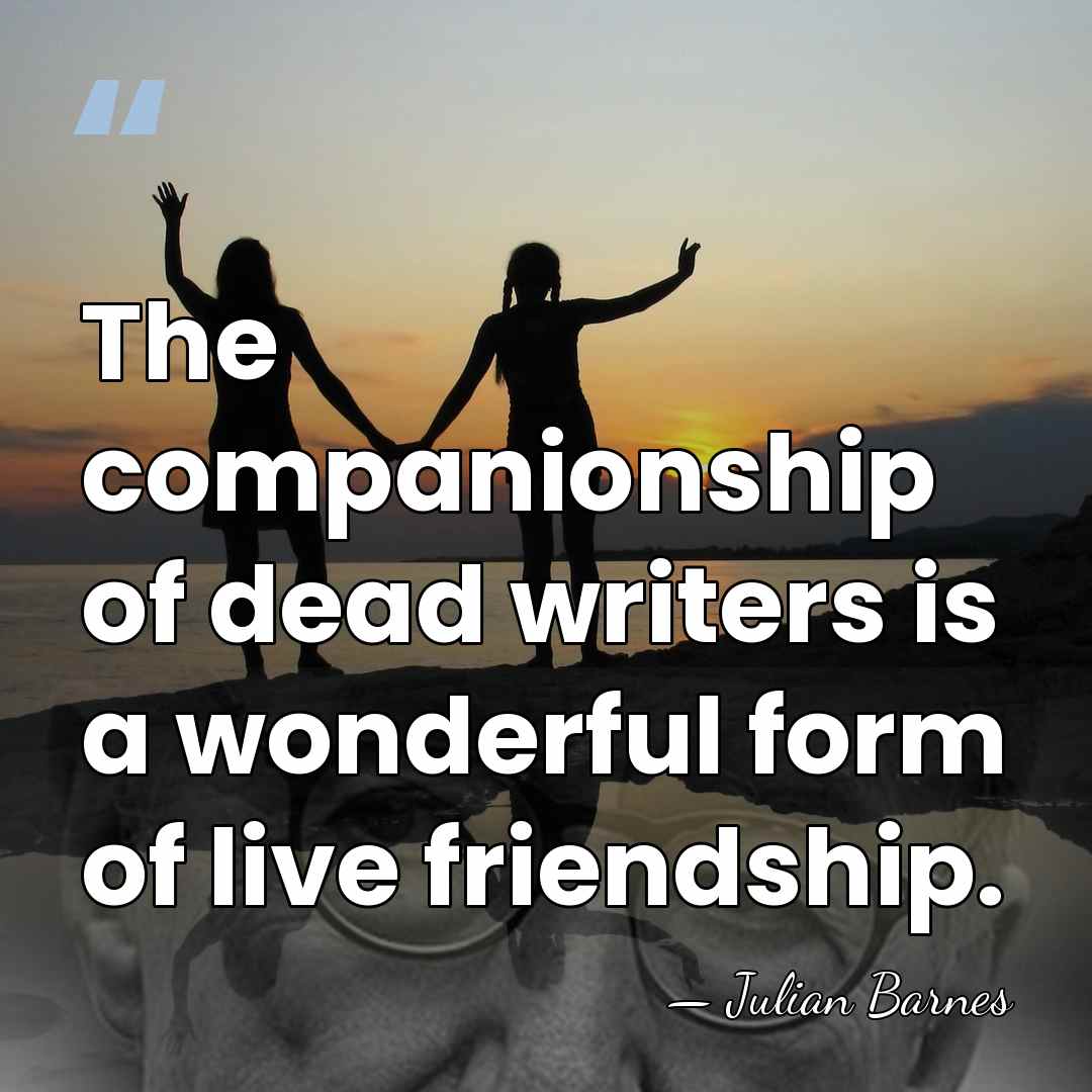 The companionship of dead writers is a wonderful form of live friendship. - Julian Barnes