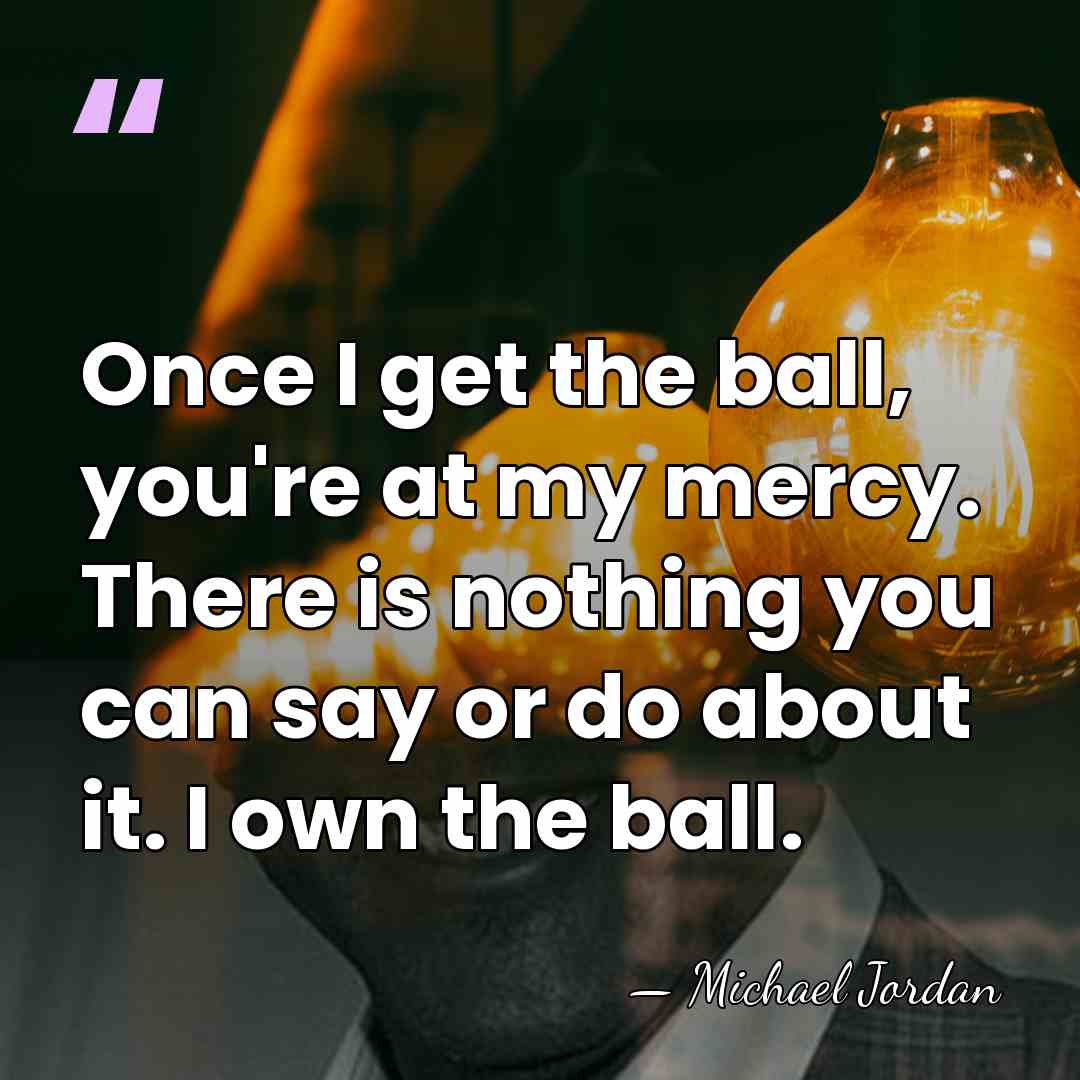 Once I get the ball, you're at my mercy. There is nothing&hellip; - Michael Jordan