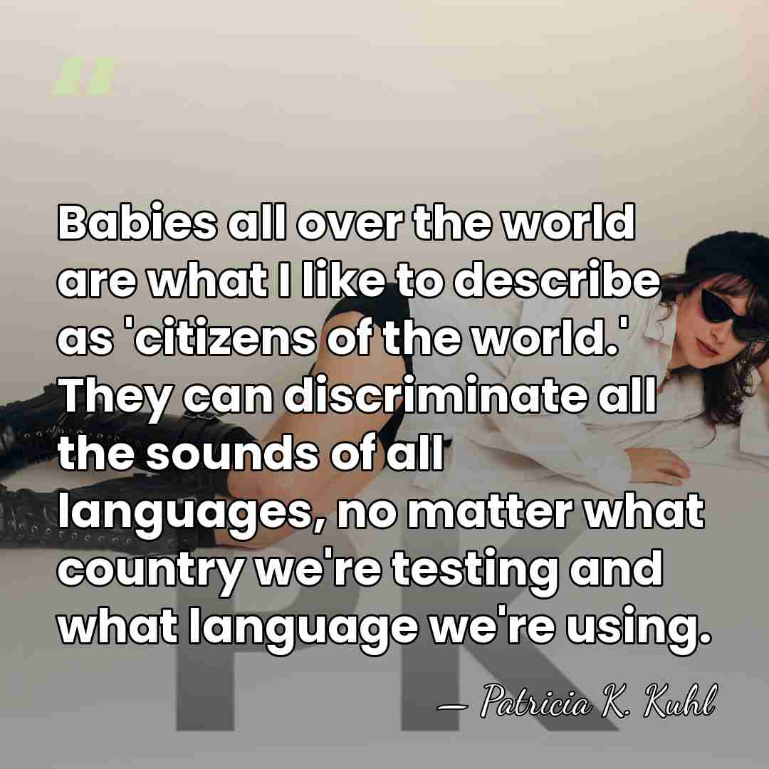 Babies all over the world are what I like to describe as&hellip; - Patricia K. Kuhl