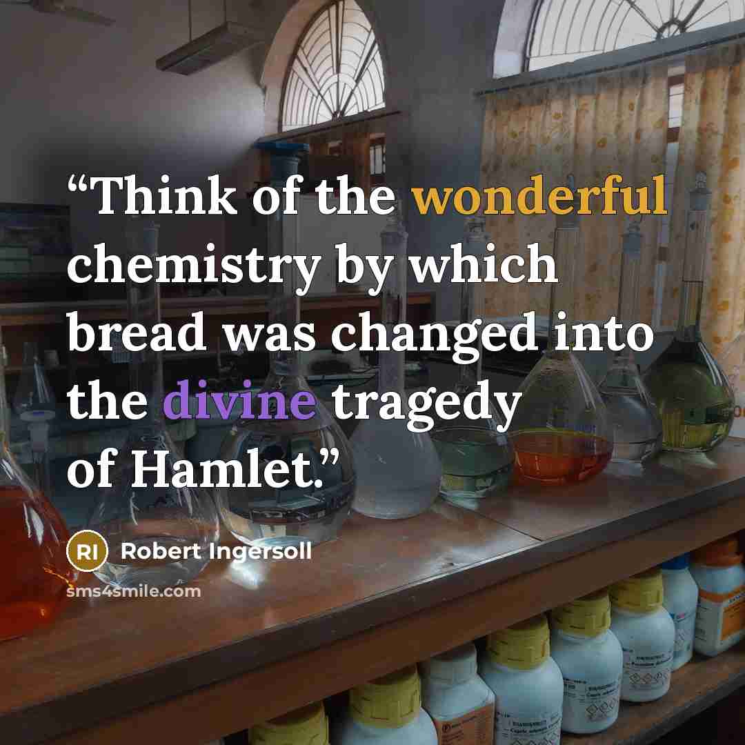 “Think of the wonderful chemistry by which bread was changed into the divine tragedy of Hamlet.” quote by Robert Ingersoll
