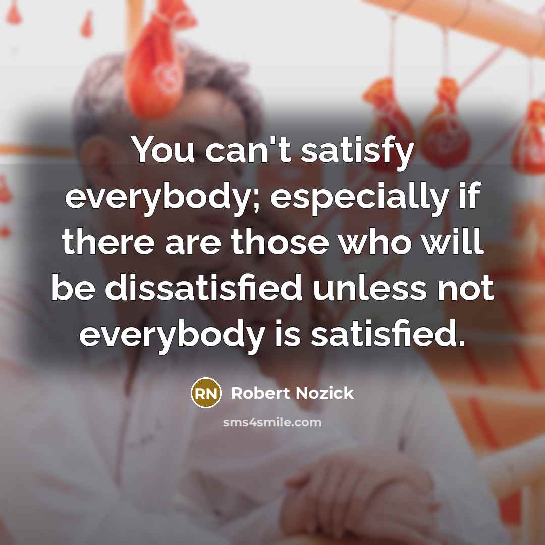 “You can't satisfy everybody; especially if there are those who…” quote by Robert Nozick