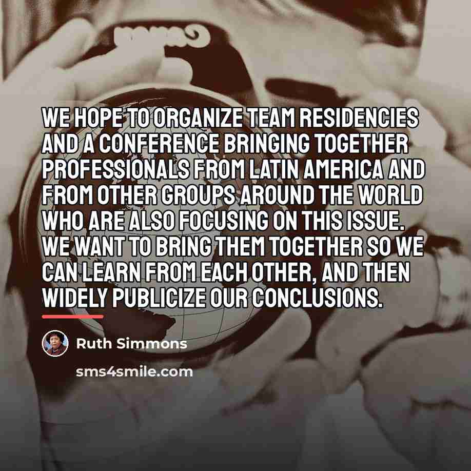“We hope to organize team residencies and a conference bringing…” quote by Ruth Simmons