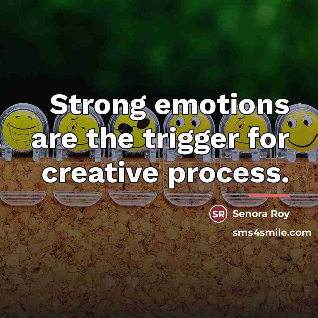 “Strong emotions are the trigger for creative process.…” quote by Senora Roy