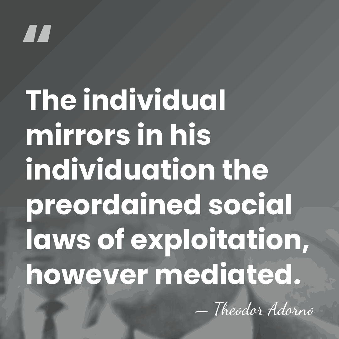 The individual mirrors in his individuation the preordained social laws of exploitation,&hellip; - Theodor Adorno