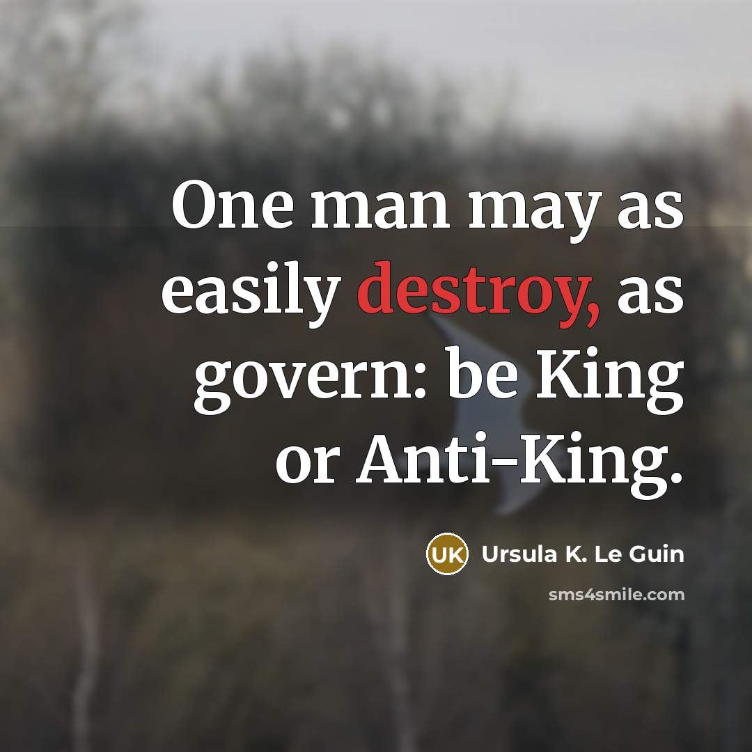 “One man may as easily destroy, as govern: be King or Anti-King.” quote by Ursula K. Le Guin