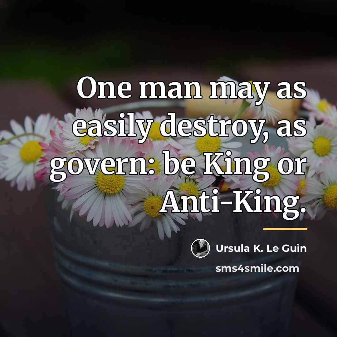 “One man may as easily destroy, as govern: be King…” quote by Ursula K. Le Guin