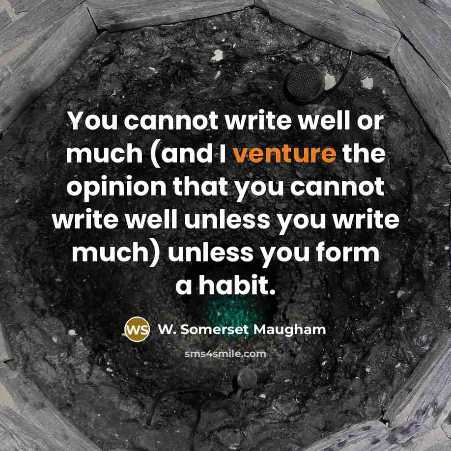 “You cannot write well or much (and I venture the opinion that you cannot write well unless you write much) unless you form a habit.” quote by W. Somerset Maugham