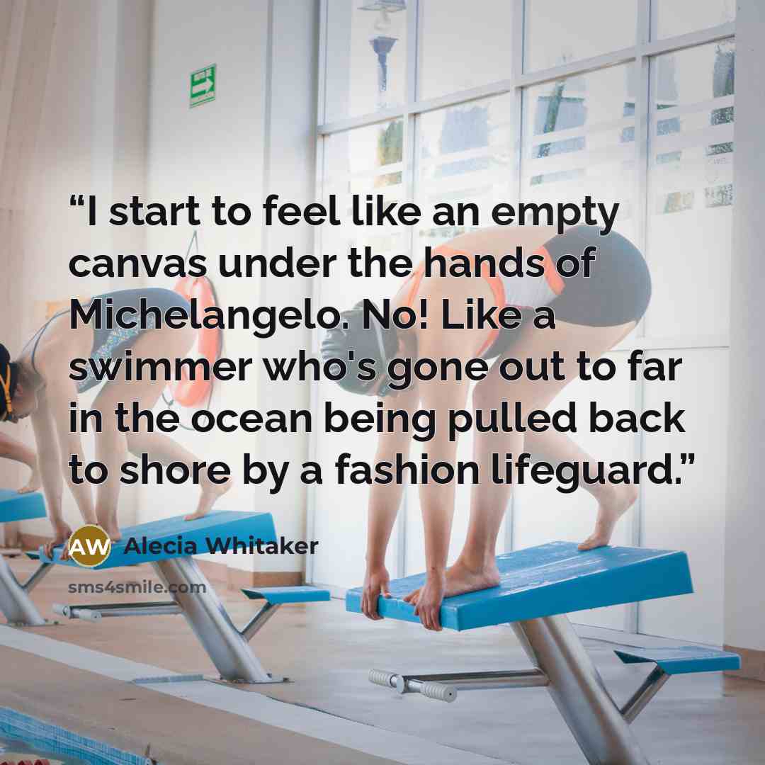 “I start to feel like an empty canvas under the hands of Michelangelo. No! Like a swimmer who's gone out to far in the ocean being pulled back to shore by a fashion lifeguard.” quote by Alecia Whitaker