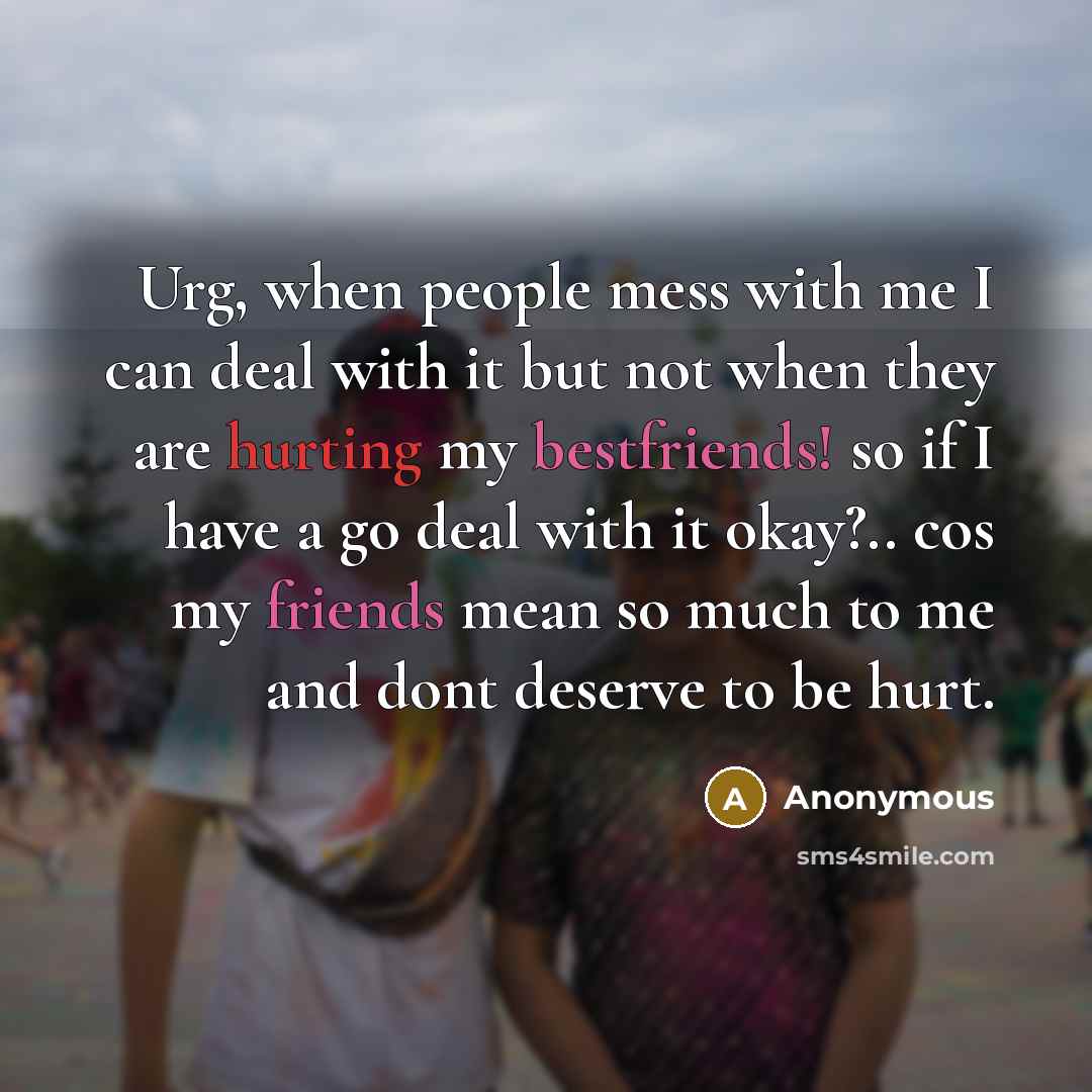 “Urg, when people mess with me I can deal with it but not when they are hurting my bestfriends! so if I have a go deal with it okay?.. cos my friends mean so much to me and dont deserve to be hurt.” quote by Anonymous