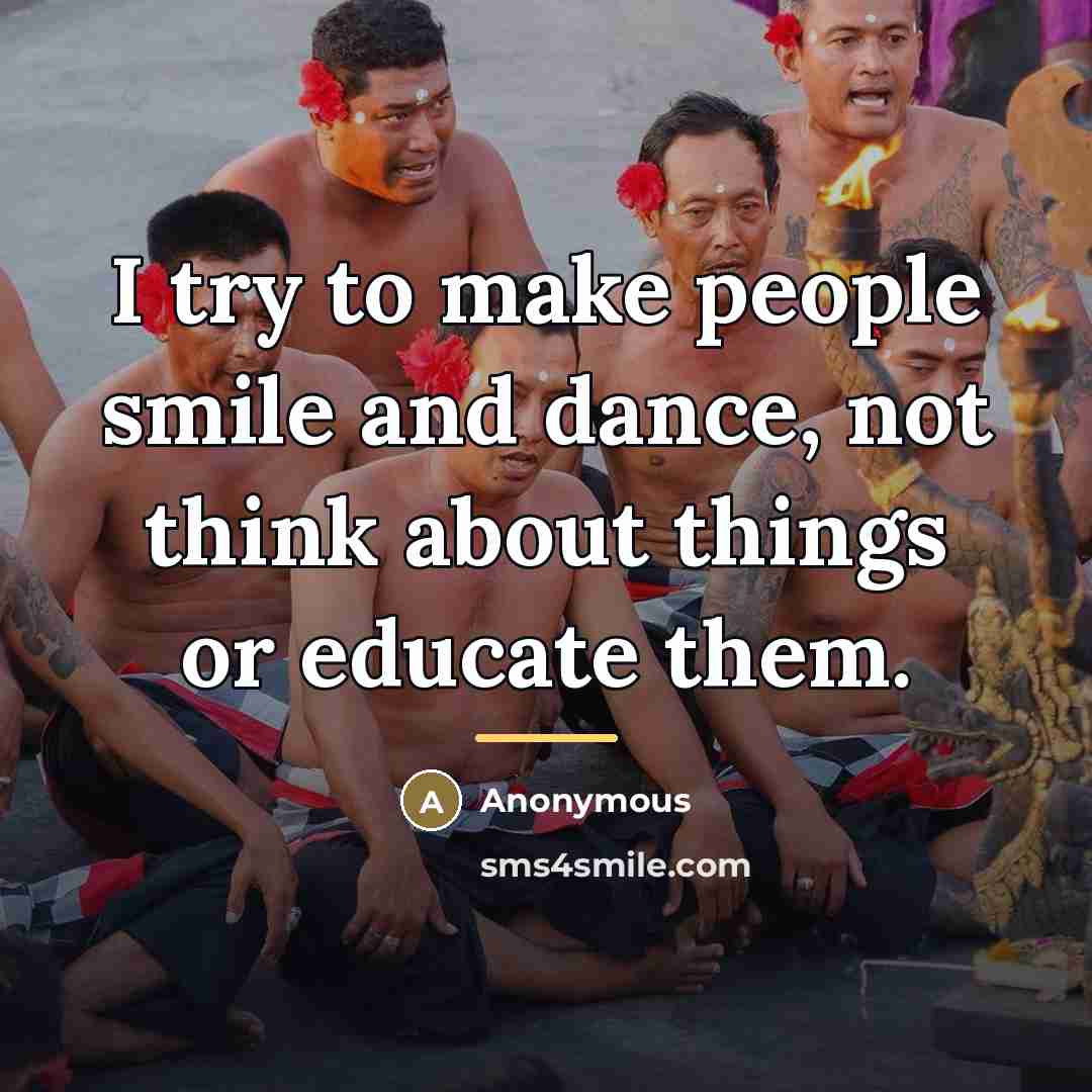 “I try to make people smile and dance, not think…” quote by Anonymous