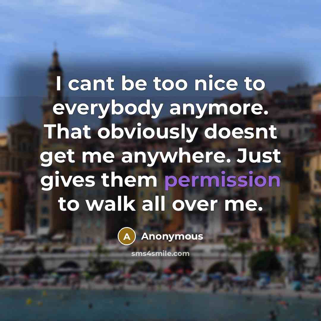 “I cant be too nice to everybody anymore. That obviously doesnt get me anywhere. Just gives them permission to walk all over me.” quote by Anonymous