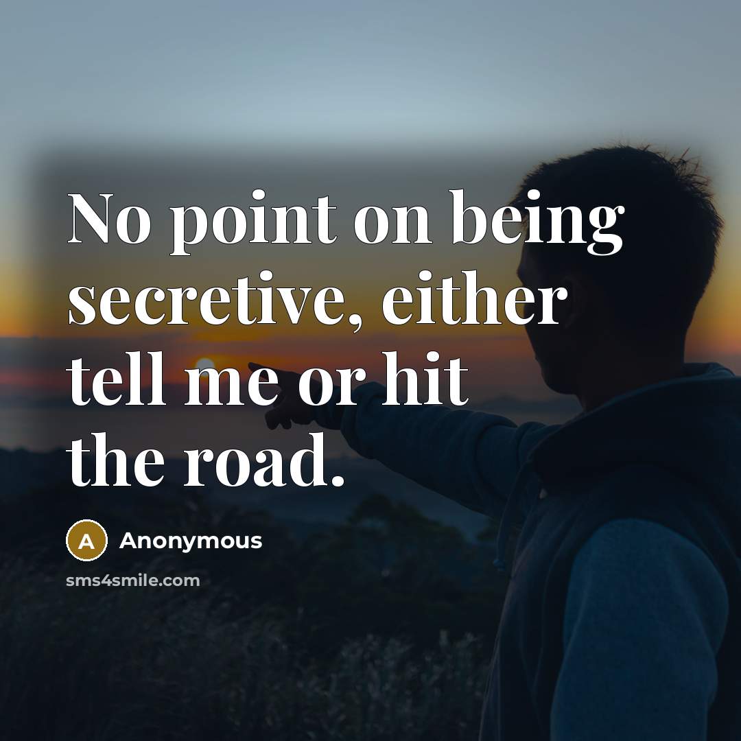 “No point on being secretive, either tell me or hit the road.” quote by Anonymous