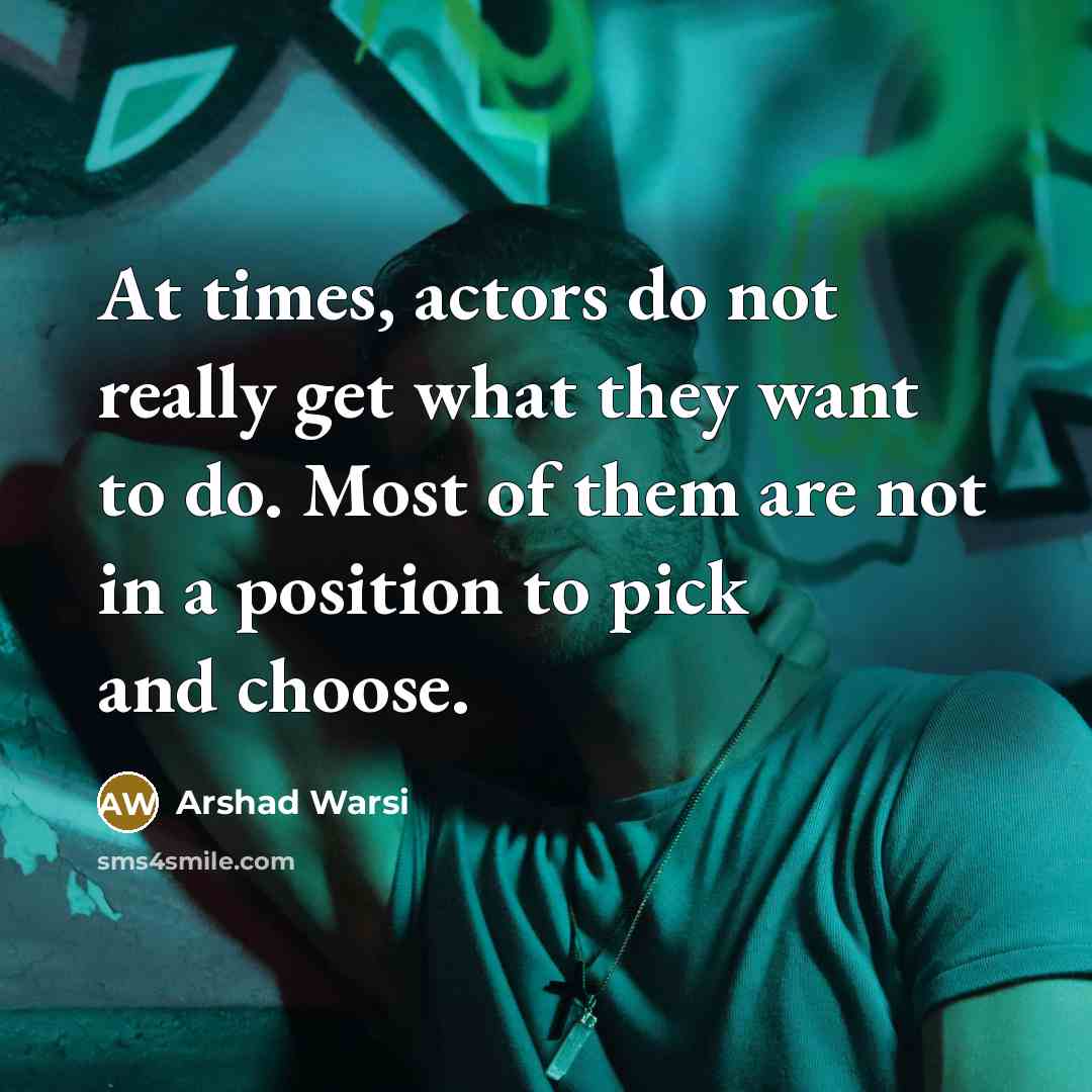 “At times, actors do not really get what they want to do. Most of them are not in a position to pick and choose.” quote by Arshad Warsi
