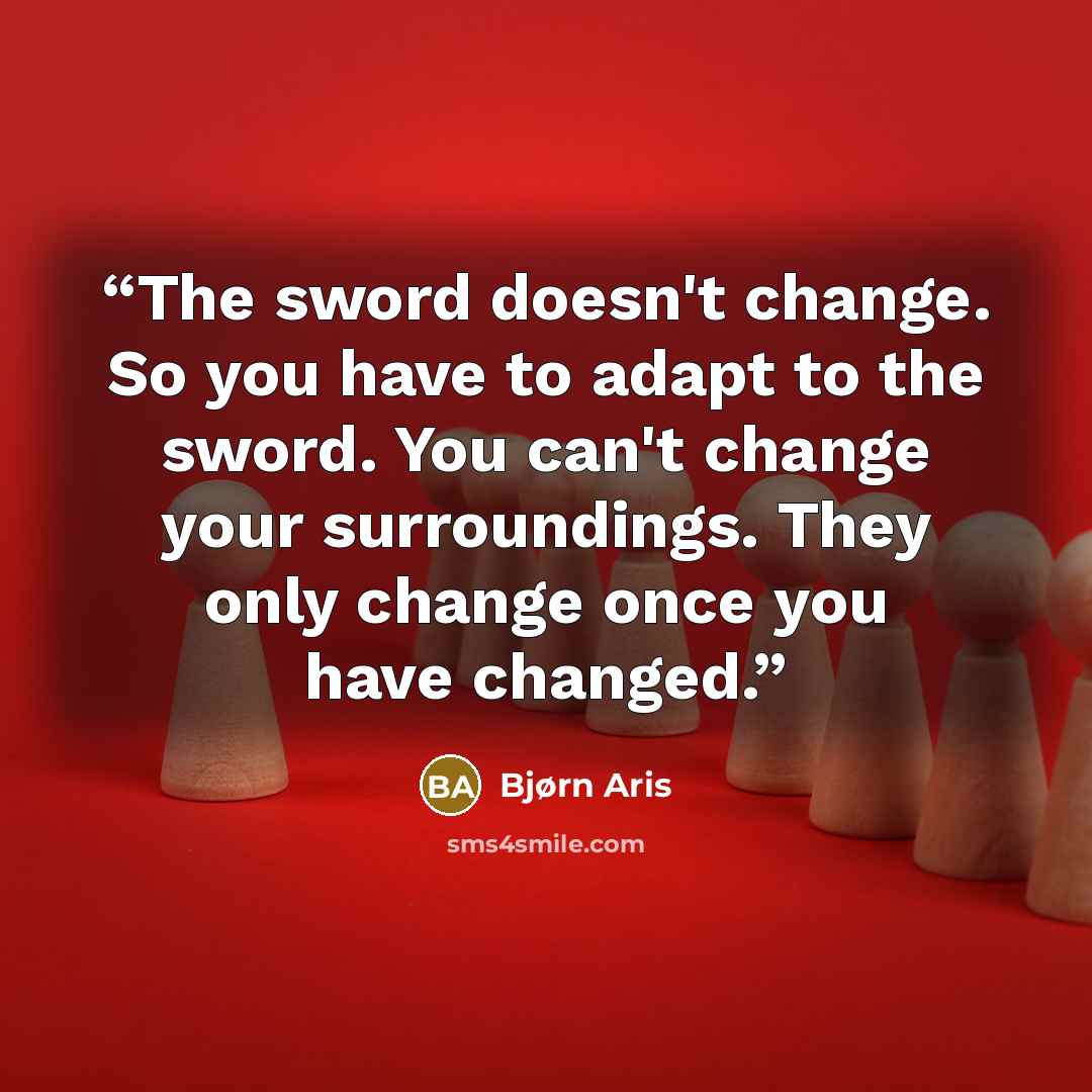“The sword doesn't change. So you have to adapt to the sword. You can't change your surroundings. They only change once you have changed.” quote by Bjørn Aris