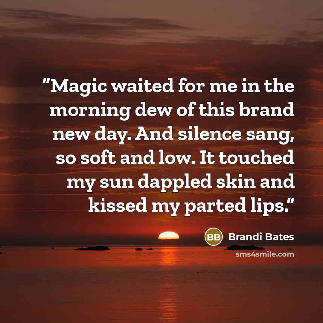 “Magic waited for me in the morning dew of this brand new day. And silence sang, so soft and low. It touched my sun dappled skin and kissed my parted lips.” quote by Brandi Bates