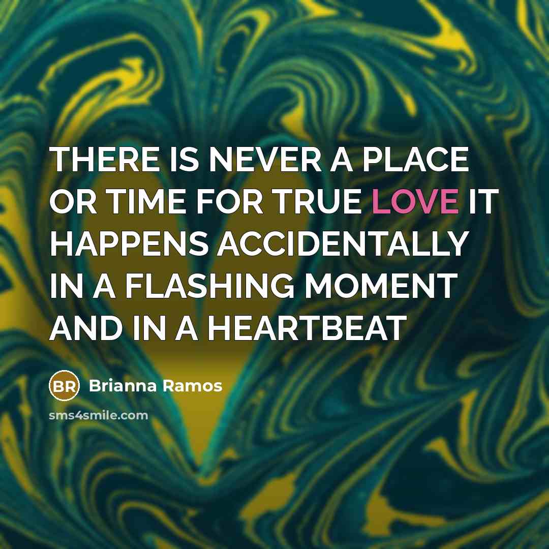 “THERE IS NEVER A PLACE OR TIME FOR TRUE LOVE IT HAPPENS ACCIDENTALLY IN A FLASHING MOMENT AND IN A HEARTBEAT” quote by BRIANNA RAMOS