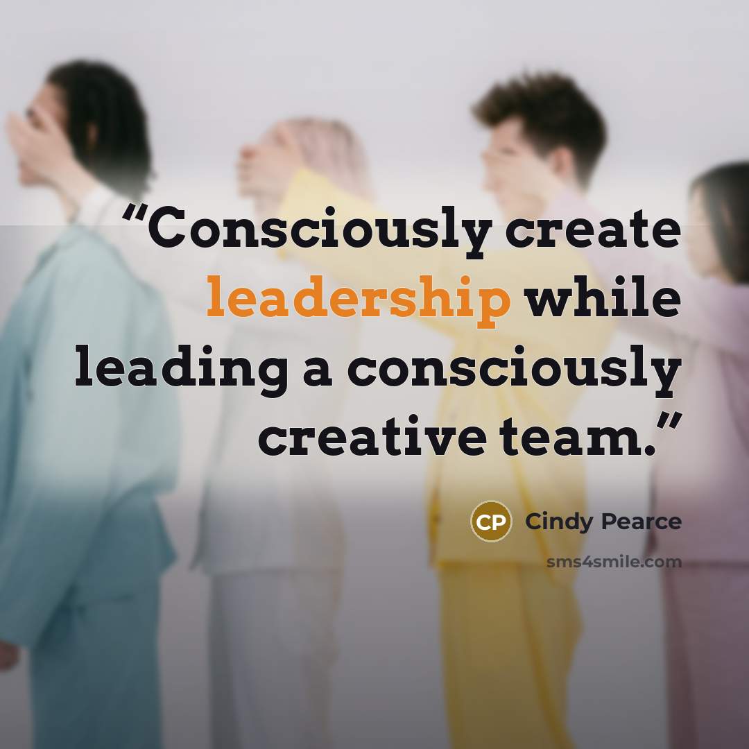 “Consciously create leadership while leading a consciously creative team.” quote by Cindy Pearce