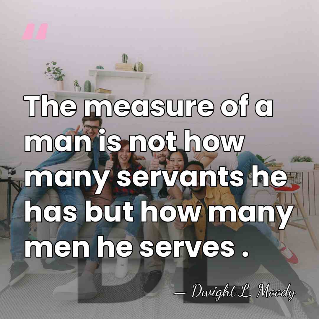 The measure of a man is not how many servants he has&hellip; - Dwight L. Moody
