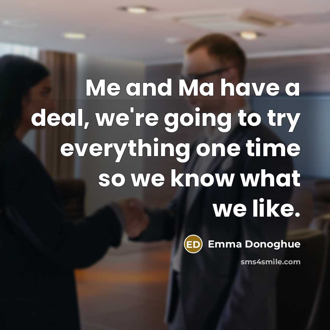 “Me and Ma have a deal, we're going to try everything one time so we know what we like.” quote by Emma Donoghue