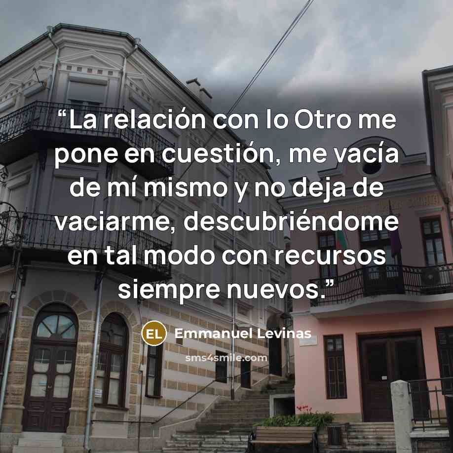 “La relación con lo Otro me pone en cuestión, me vacía de mí mismo y no deja de vaciarme, descubriéndome en tal modo con recursos siempre nuevos.” quote by Emmanuel Levinas