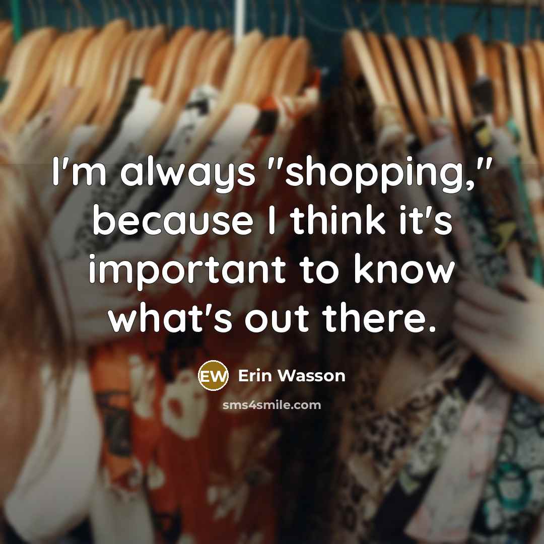 “I'm always "shopping," because I think it's important to know…” quote by Erin Wasson